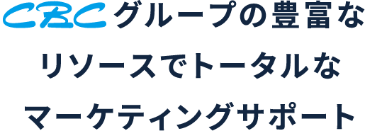 CBCグループの豊富なリソースでトータルなマーケティングサポート